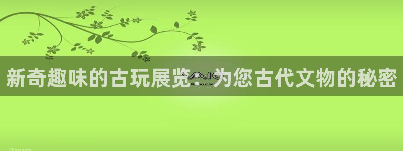 今年会首页：新奇趣味的古玩展览：为您古代文物的秘密