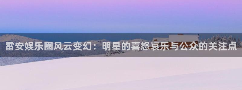 今年会官网登录入口：雷安娱乐圈风云变幻：明星的喜怒哀乐与公众的关注点