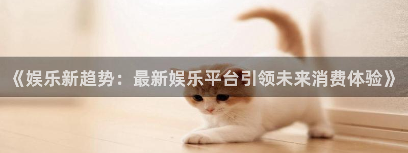 今年会体育：《娱乐新趋势：最新娱乐平台引领未来消费体验》