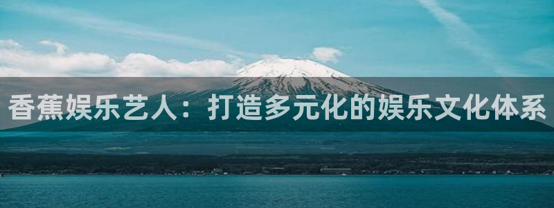 今年会：香蕉娱乐艺人：打造多元化的娱乐文化体系