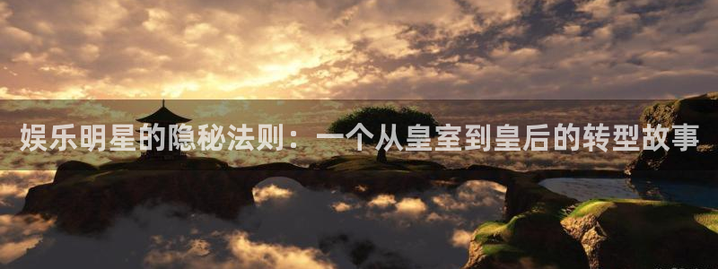 今年会官网登录入口：娱乐明星的隐秘法则：一个从皇室到皇后的转型故事
