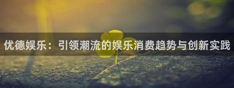 今年会体育：优德娱乐：引领潮流的娱乐消费趋势与创新实践