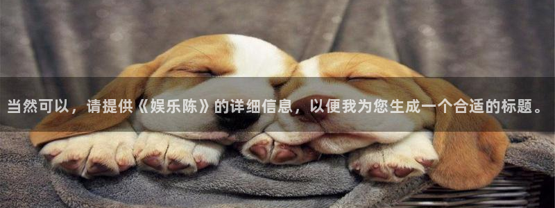 今年会app：当然可以，请提供《娱乐陈》的详细信息，以便我为您生成一个合适的标题。